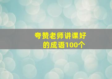 夸赞老师讲课好的成语100个