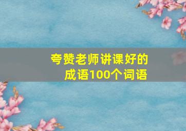 夸赞老师讲课好的成语100个词语