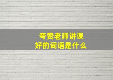 夸赞老师讲课好的词语是什么