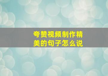 夸赞视频制作精美的句子怎么说