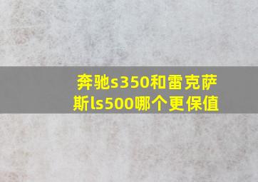 奔驰s350和雷克萨斯ls500哪个更保值