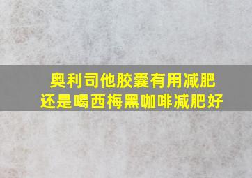 奥利司他胶囊有用减肥还是喝西梅黑咖啡减肥好