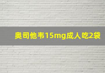 奥司他韦15mg成人吃2袋