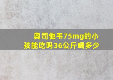 奥司他韦75mg的小孩能吃吗36公斤喝多少