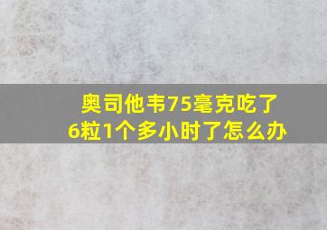 奥司他韦75毫克吃了6粒1个多小时了怎么办