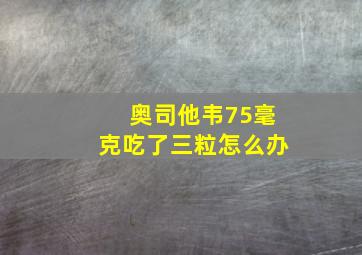 奥司他韦75毫克吃了三粒怎么办