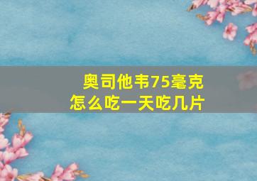 奥司他韦75毫克怎么吃一天吃几片