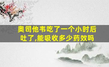 奥司他韦吃了一个小时后吐了,能吸收多少药效吗