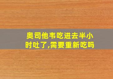 奥司他韦吃进去半小时吐了,需要重新吃吗