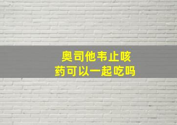 奥司他韦止咳药可以一起吃吗