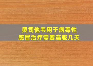 奥司他韦用于病毒性感冒治疗需要连服几天