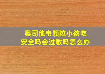 奥司他韦颗粒小孩吃安全吗会过敏吗怎么办