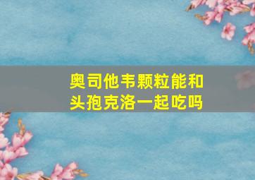 奥司他韦颗粒能和头孢克洛一起吃吗