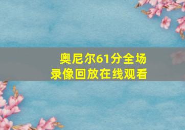 奥尼尔61分全场录像回放在线观看