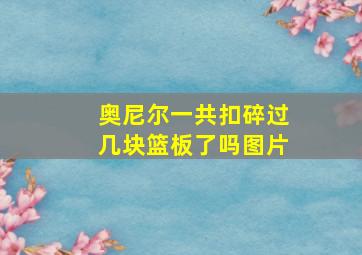 奥尼尔一共扣碎过几块篮板了吗图片