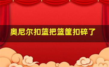 奥尼尔扣篮把篮筐扣碎了