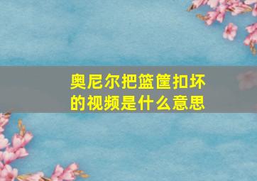 奥尼尔把篮筐扣坏的视频是什么意思