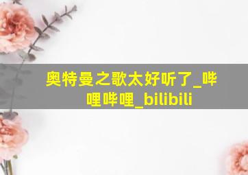 奥特曼之歌太好听了_哔哩哔哩_bilibili