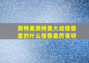 奥特曼奥特曼大战怪兽里的什么怪兽最厉害呀