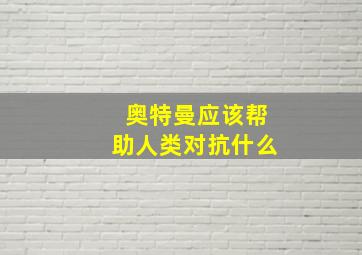 奥特曼应该帮助人类对抗什么