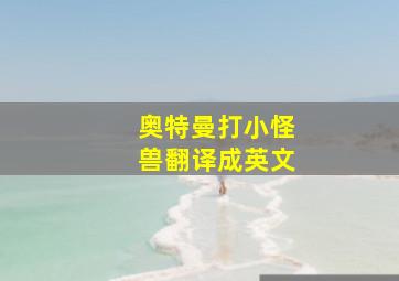 奥特曼打小怪兽翻译成英文