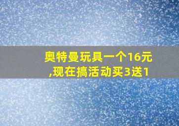 奥特曼玩具一个16元,现在搞活动买3送1