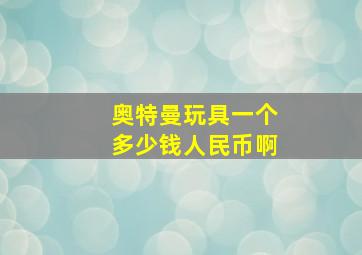 奥特曼玩具一个多少钱人民币啊