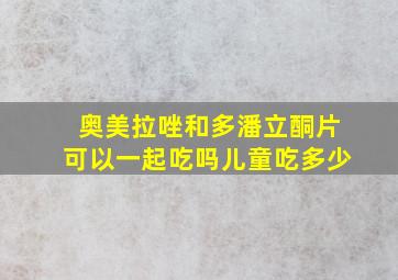 奥美拉唑和多潘立酮片可以一起吃吗儿童吃多少