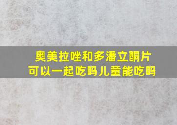 奥美拉唑和多潘立酮片可以一起吃吗儿童能吃吗