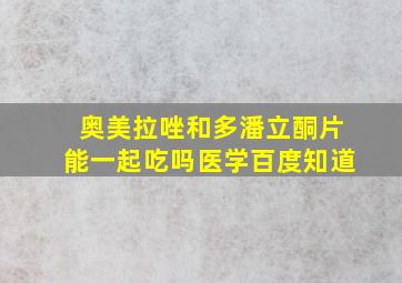 奥美拉唑和多潘立酮片能一起吃吗医学百度知道