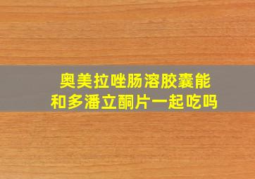 奥美拉唑肠溶胶囊能和多潘立酮片一起吃吗