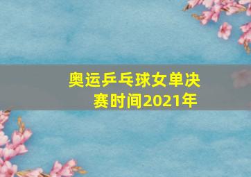 奥运乒乓球女单决赛时间2021年