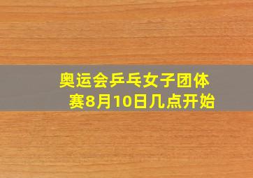 奥运会乒乓女子团体赛8月10日几点开始