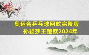 奥运会乒乓球回放完整版孙颖莎王楚钦2024年