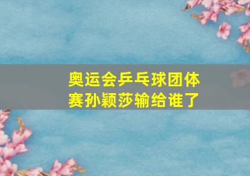 奥运会乒乓球团体赛孙颖莎输给谁了