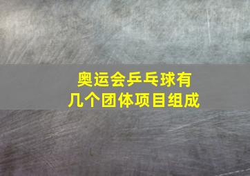 奥运会乒乓球有几个团体项目组成