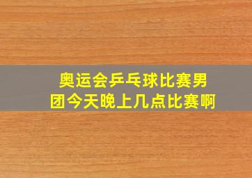 奥运会乒乓球比赛男团今天晚上几点比赛啊