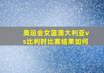 奥运会女篮澳大利亚vs比利时比赛结果如何