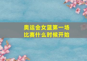 奥运会女篮第一场比赛什么时候开始