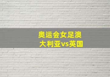 奥运会女足澳大利亚vs英国