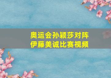 奥运会孙颖莎对阵伊藤美诚比赛视频