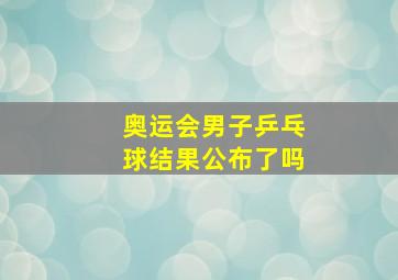 奥运会男子乒乓球结果公布了吗