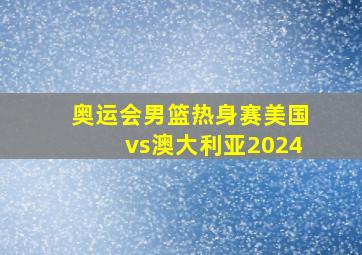 奥运会男篮热身赛美国vs澳大利亚2024