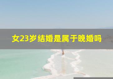 女23岁结婚是属于晚婚吗