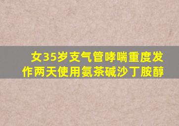 女35岁支气管哮喘重度发作两天使用氨茶碱沙丁胺醇