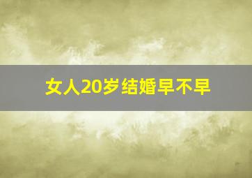 女人20岁结婚早不早