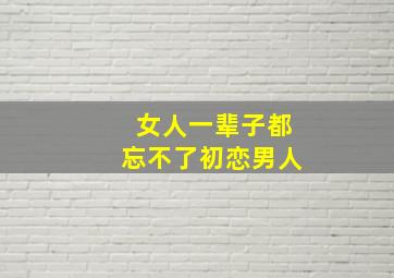 女人一辈子都忘不了初恋男人