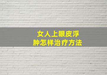 女人上眼皮浮肿怎样治疗方法