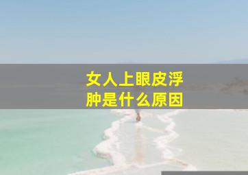 女人上眼皮浮肿是什么原因