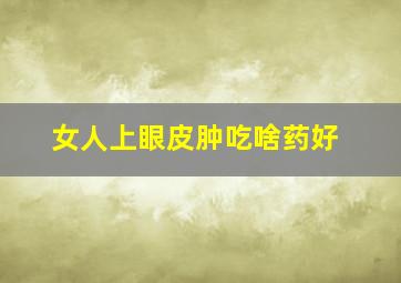 女人上眼皮肿吃啥药好